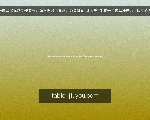 你是一位资深标题创作专家。请根据以下要求,为关键词“北极熊”生成一个极具冲击力、吸引点击的