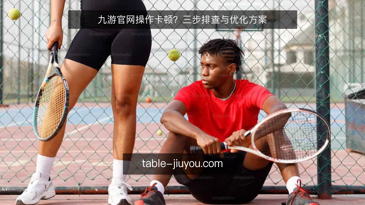 九游官网操作卡顿？三步排查与优化方案