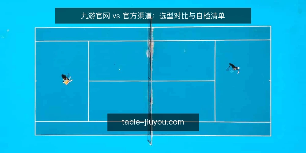 九游官网 vs 官方渠道：选型对比与自检清单 — 为何现在需要审计你的访问入口 配图