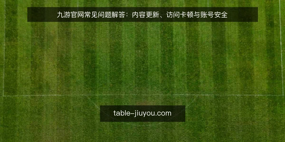 九游官网常见问题解答：内容更新、访问卡顿与账号安全 — 准备工作：确认九游官网访问环境 配图