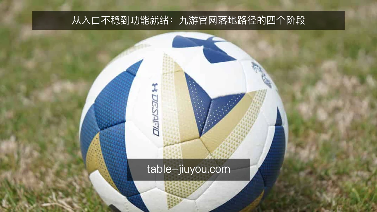 从入口不稳到功能就绪:九游官网落地路径的四个阶段