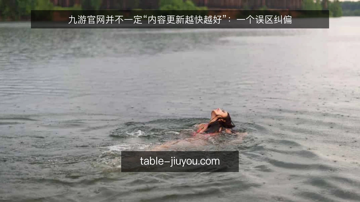 九游官网并不一定“内容更新越快越好”：一个误区纠偏