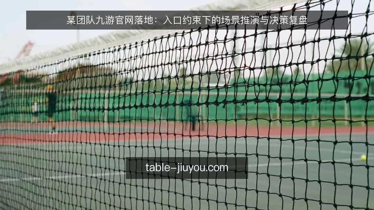 某团队九游官网落地:入口约束下的场景推演与决策复盘
