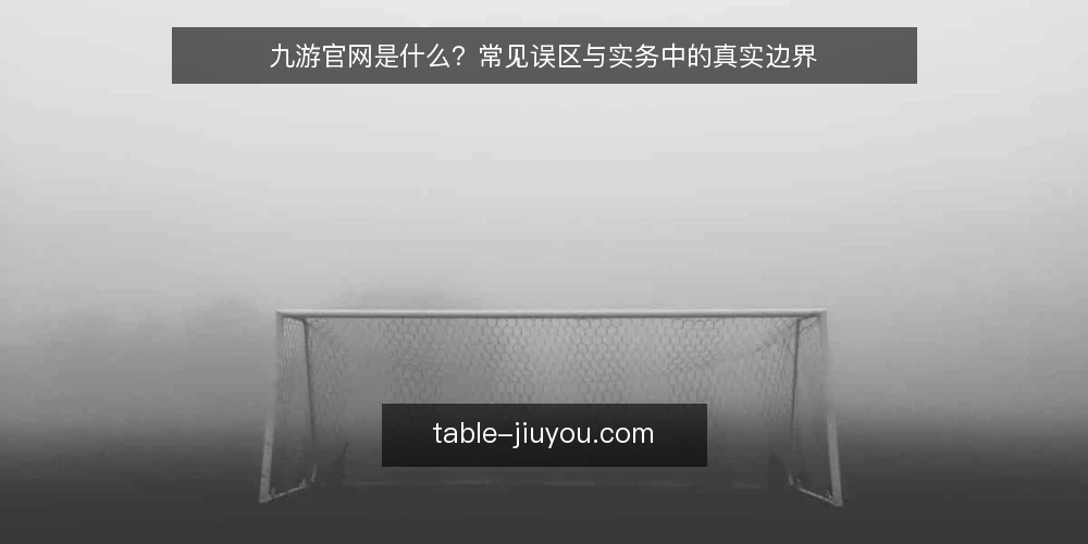 九游官网是什么？常见误区与实务中的真实边界 — 九游官网是什么：先厘清定义再谈使用 配图