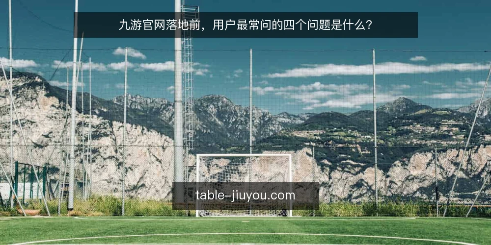 九游官网落地前，用户最常问的四个问题是什么？ — 先厘清：九游官网问题集中在哪些环节 配图
